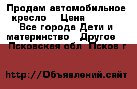 Продам автомобильное кресло  › Цена ­ 8 000 - Все города Дети и материнство » Другое   . Псковская обл.,Псков г.